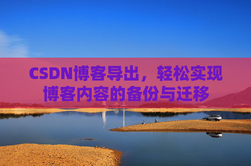CSDN博客导出，轻松实现博客内容的备份与迁移